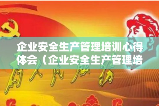 企业安全生产管理培训心得体会（企业安全生产管理培训要几人）