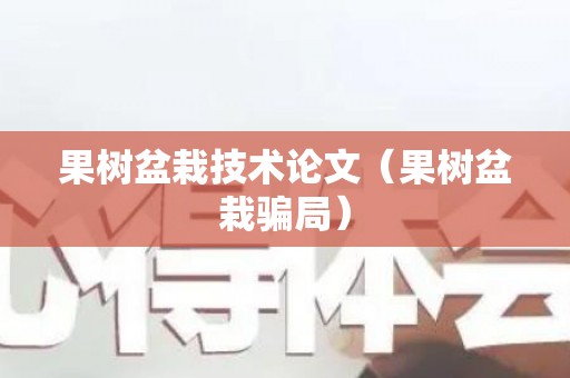 果树盆栽技术论文（果树盆栽骗局）