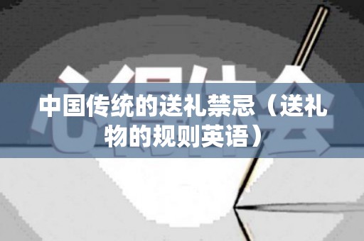 中国传统的送礼禁忌（送礼物的规则英语）