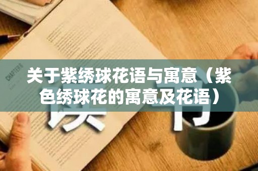 关于紫绣球花语与寓意（紫色绣球花的寓意及花语）