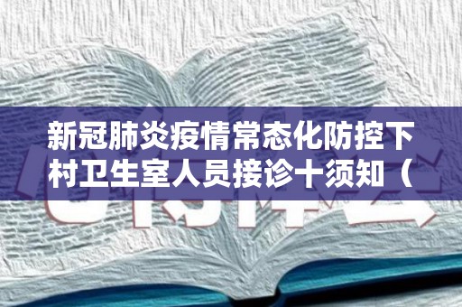 新冠肺炎疫情常态化防控下村卫生室人员接诊十须知（新冠肺炎村卫生室接诊前存在哪些风险点）