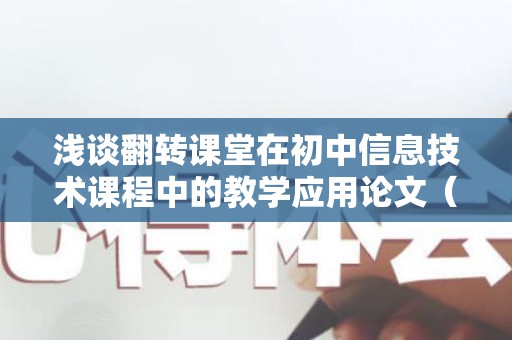 浅谈翻转课堂在初中信息技术课程中的教学应用论文（翻转课堂在初中信息技术教学中的应用论文）