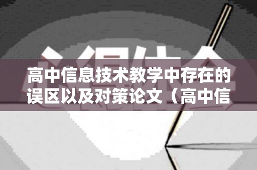高中信息技术教学中存在的误区以及对策论文（高中信息技术教师年度述职报告）
