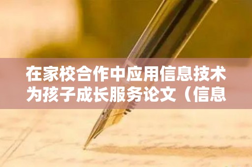在家校合作中应用信息技术为孩子成长服务论文（信息技术助力家校沟通的创新举措）