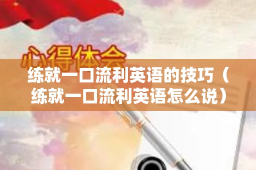 练就一口流利英语的技巧（练就一口流利英语怎么说）