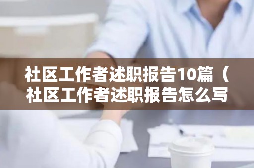 社区工作者述职报告10篇（社区工作者述职报告怎么写 范文简短）