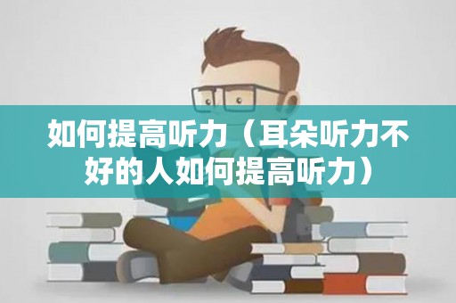 如何提高听力（耳朵听力不好的人如何提高听力）
