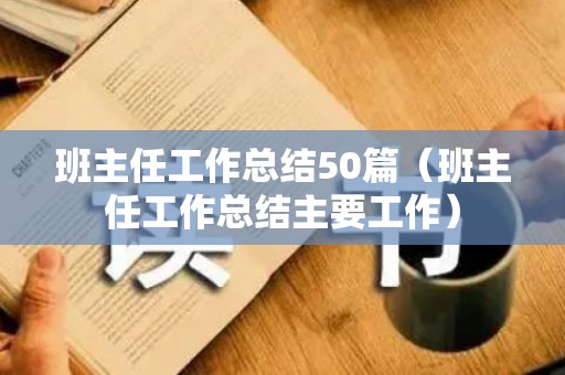 班主任工作总结50篇（班主任工作总结主要工作）