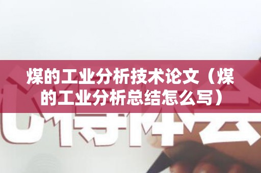 煤的工业分析技术论文（煤的工业分析总结怎么写）
