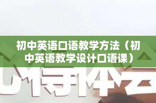 初中英语口语教学方法（初中英语教学设计口语课）
