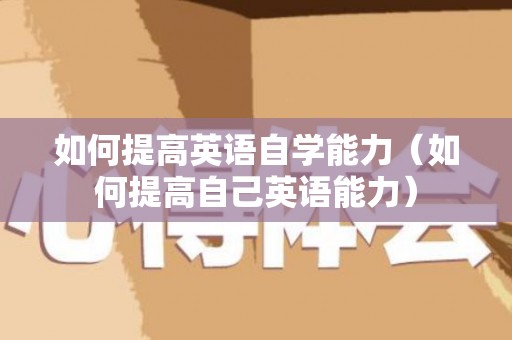 如何提高英语自学能力（如何提高自己英语能力）