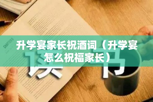 升学宴家长祝酒词（升学宴怎么祝福家长）