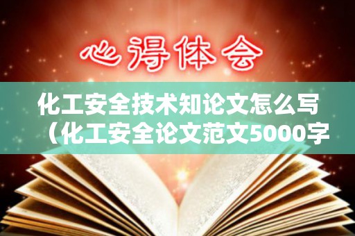 化工安全技术知论文怎么写（化工安全论文范文5000字大全）