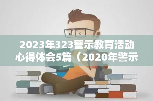 2023年323警示教育活动心得体会5篇（2020年警示教育心得体会300字）