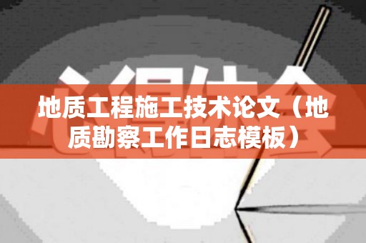 地质工程施工技术论文（地质勘察工作日志模板）