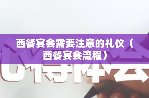 西餐宴会需要注意的礼仪（西餐宴会流程）