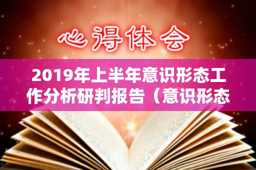 2019年上半年意识形态工作分析研判报告（意识形态分析研判专题会议）