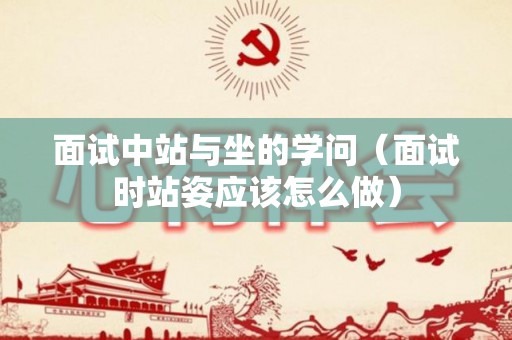 面试中站与坐的学问（面试时站姿应该怎么做）
