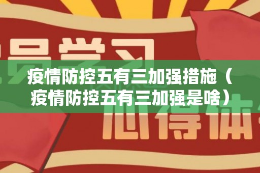 疫情防控五有三加强措施（疫情防控五有三加强是啥）