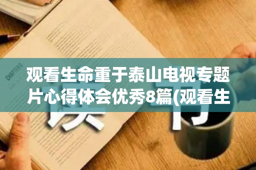 观看生命重于泰山电视专题片心得体会优秀8篇(观看生命重于泰山专题片报道心得体会)