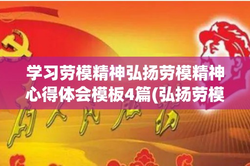 学习劳模精神弘扬劳模精神心得体会模板4篇(弘扬劳模精神的心得)