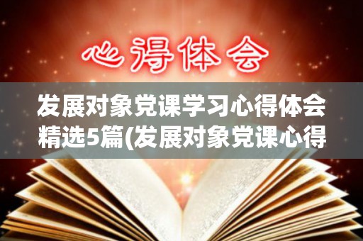 发展对象党课学习心得体会精选5篇(发展对象党课心得体会800字怎么写)