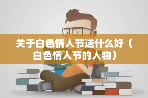 关于白色情人节送什么好（白色情人节的人物）