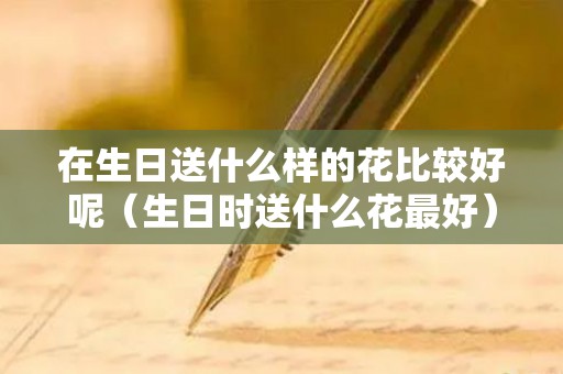 在生日送什么样的花比较好呢（生日时送什么花最好）