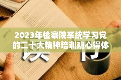 2023年检察院系统学习党的二十大精神培训班心得体会3篇（2020年检察工作会议讲话）