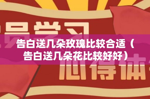 告白送几朵玫瑰比较合适（告白送几朵花比较好好）