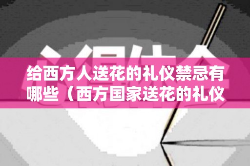 给西方人送花的礼仪禁忌有哪些（西方国家送花的礼仪与禁忌）
