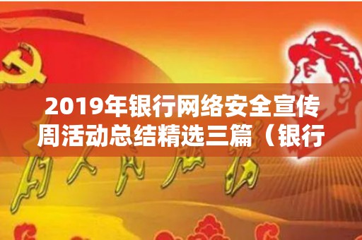 2019年银行网络安全宣传周活动总结精选三篇（银行网络安全宣传周总结报告）