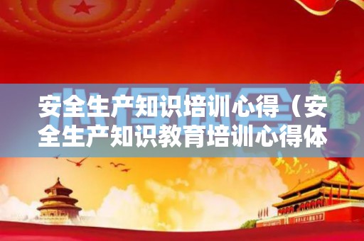 安全生产知识培训心得（安全生产知识教育培训心得体会）