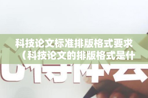 科技论文标准排版格式要求（科技论文的排版格式是什么）