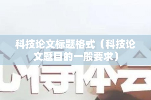 科技论文标题格式（科技论文题目的一般要求）