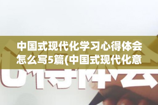 中国式现代化学习心得体会怎么写5篇(中国式现代化意义)