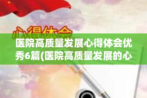 医院高质量发展心得体会优秀6篇(医院高质量发展的心得体会和感悟)