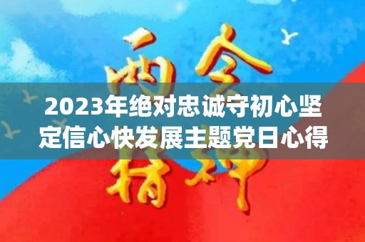 2023年绝对忠诚守初心坚定信心快发展主题党日心得体会优秀4篇(绝对忠诚主题发言)