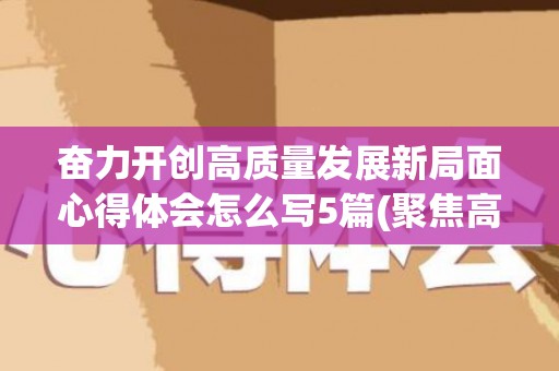 奋力开创高质量发展新局面心得体会怎么写5篇(聚焦高质量发展)