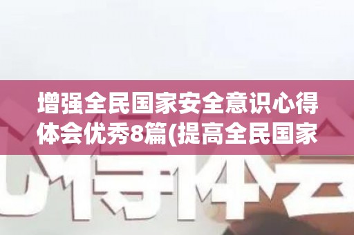 增强全民国家安全意识心得体会优秀8篇(提高全民国家安全意识,增强全民国家安全责任图片)