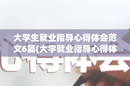 大学生就业指导心得体会范文6篇(大学就业指导心得体会500)
