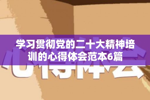学习贯彻党的二十大精神培训的心得体会范本6篇