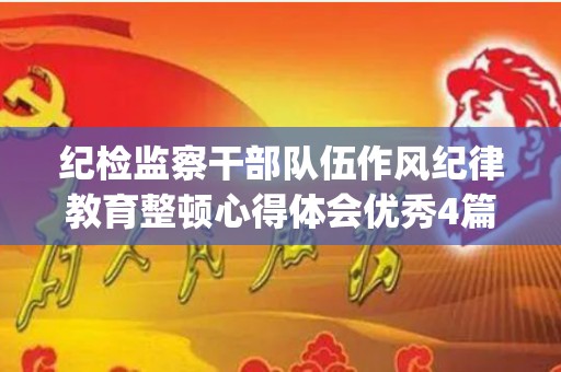 纪检监察干部队伍作风纪律教育整顿心得体会优秀4篇(纪检干部作风建设自我剖析)