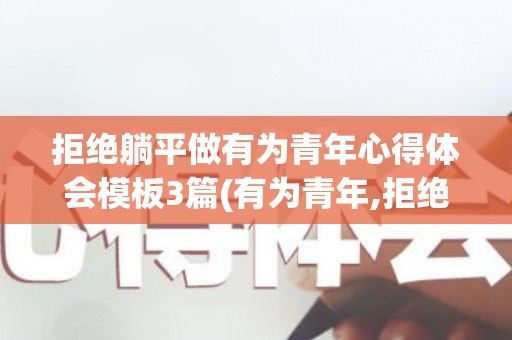 拒绝躺平做有为青年心得体会模板3篇(有为青年,拒绝躺平作文800字)