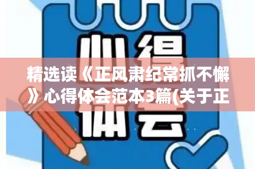 精选读《正风肃纪常抓不懈》心得体会范本3篇(关于正风肃纪心得体会)