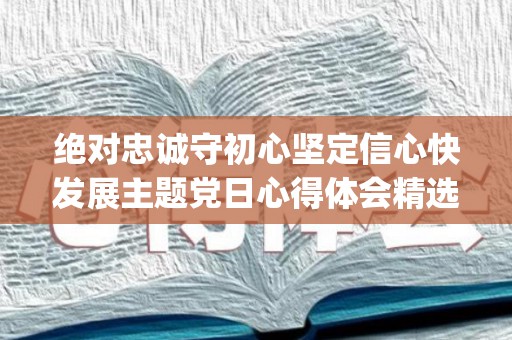 绝对忠诚守初心坚定信心快发展主题党日心得体会精选4篇(对党绝对忠诚研讨发言怎么写啊)