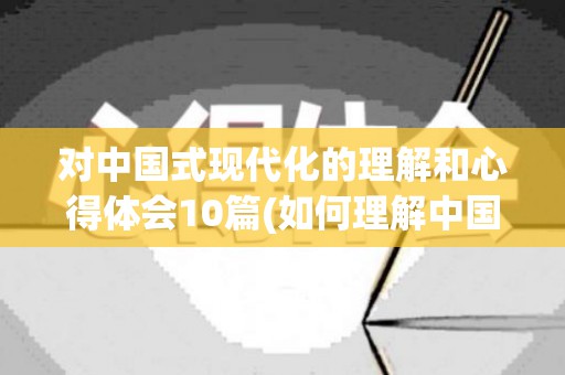 对中国式现代化的理解和心得体会10篇(如何理解中国式的现代化心得3000字)