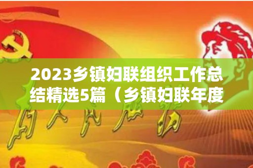 2023乡镇妇联组织工作总结精选5篇（乡镇妇联年度工作总结）