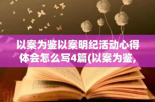 以案为鉴以案明纪活动心得体会怎么写4篇(以案为鉴,以案明纪,以案促改警示教育活动总结)