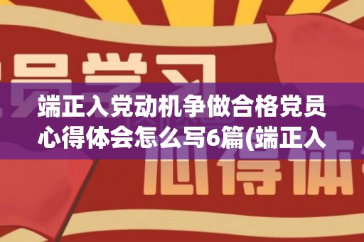 端正入党动机争做合格党员心得体会怎么写6篇(端正入党动机争做合格党员心得体会800字)